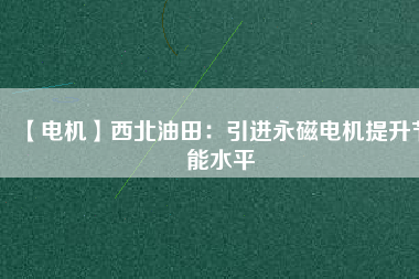 【電機】西北油田:引進(jìn)永磁電機提升節(jié)能水平 - TECO東元電機 | 變頻器·伺服電機·減速機·電機解決方案