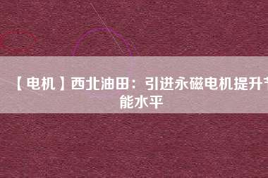 【電機】西北油田:引進(jìn)永磁電機提升節(jié)能水平 - TECO東元電機 | 變頻器·伺服電機·減速機·電機解決方案
