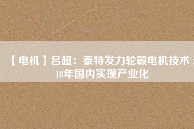 【電機】呂超：泰特發(fā)力輪轂電機技術(shù) 2018年國內(nèi)實現(xiàn)產(chǎn)業(yè)化 - TECO東元電機 | 變頻器·伺服電機·減速機·電機解決方案