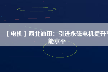 【電機】西北油田:引進(jìn)永磁電機提升節(jié)能水平 - TECO東元電機 | 變頻器·伺服電機·減速機·電機解決方案