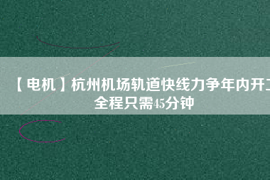 【電機(jī)】杭州機(jī)場(chǎng)軌道快線力爭(zhēng)年內(nèi)開(kāi)工 全程只需45分鐘 - TECO東元電機(jī) | 變頻器·伺服電機(jī)·減速機(jī)·電機(jī)解決方案