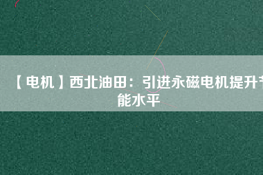 【電機】西北油田:引進(jìn)永磁電機提升節(jié)能水平 - TECO東元電機 | 變頻器·伺服電機·減速機·電機解決方案