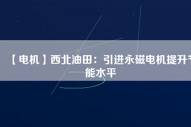 【電機】西北油田:引進(jìn)永磁電機提升節(jié)能水平 - TECO東元電機 | 變頻器·伺服電機·減速機·電機解決方案