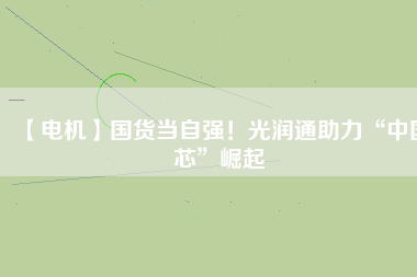 【電機】國貨當(dāng)自強！光潤通助力“中國芯”崛起 - TECO東元電機 | 變頻器·伺服電機·減速機·電機解決方案
