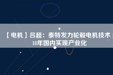 【電機】呂超：泰特發(fā)力輪轂電機技術(shù) 2018年國內(nèi)實現(xiàn)產(chǎn)業(yè)化 - TECO東元電機 | 變頻器·伺服電機·減速機·電機解決方案