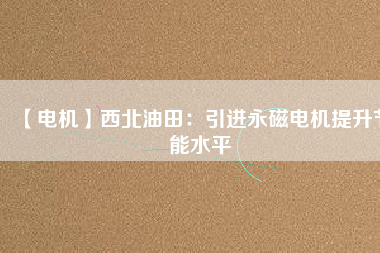【電機】西北油田:引進(jìn)永磁電機提升節(jié)能水平 - TECO東元電機 | 變頻器·伺服電機·減速機·電機解決方案