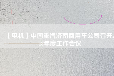 【電機(jī)】中國重汽濟(jì)南商用車公司召開2018年度工作會(huì)議 - TECO東元電機(jī) | 變頻器·伺服電機(jī)·減速機(jī)·電機(jī)解決方案