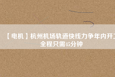 【電機(jī)】杭州機(jī)場(chǎng)軌道快線力爭(zhēng)年內(nèi)開(kāi)工 全程只需45分鐘 - TECO東元電機(jī) | 變頻器·伺服電機(jī)·減速機(jī)·電機(jī)解決方案
