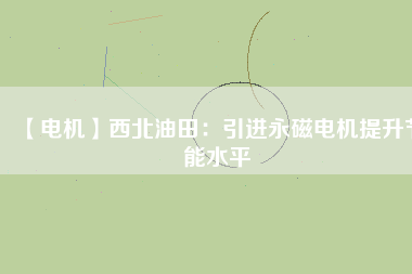 【電機】西北油田:引進(jìn)永磁電機提升節(jié)能水平 - TECO東元電機 | 變頻器·伺服電機·減速機·電機解決方案
