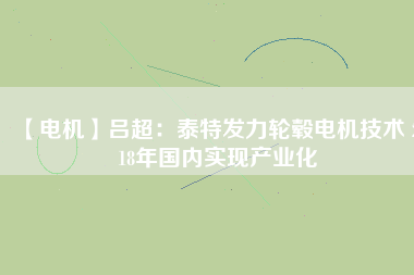 【電機】呂超：泰特發(fā)力輪轂電機技術(shù) 2018年國內(nèi)實現(xiàn)產(chǎn)業(yè)化 - TECO東元電機 | 變頻器·伺服電機·減速機·電機解決方案