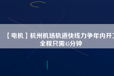 【電機(jī)】杭州機(jī)場(chǎng)軌道快線力爭(zhēng)年內(nèi)開(kāi)工 全程只需45分鐘 - TECO東元電機(jī) | 變頻器·伺服電機(jī)·減速機(jī)·電機(jī)解決方案