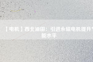 【電機】西北油田:引進(jìn)永磁電機提升節(jié)能水平 - TECO東元電機 | 變頻器·伺服電機·減速機·電機解決方案