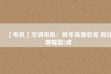 【電機(jī)】空調(diào)電機(jī)：財(cái)年高增收尾 同比增幅超2成 - TECO東元電機(jī) | 變頻器·伺服電機(jī)·減速機(jī)·電機(jī)解決方案