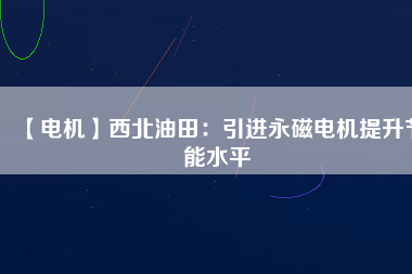 【電機】西北油田:引進(jìn)永磁電機提升節(jié)能水平 - TECO東元電機 | 變頻器·伺服電機·減速機·電機解決方案