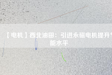 【電機】西北油田:引進(jìn)永磁電機提升節(jié)能水平 - TECO東元電機 | 變頻器·伺服電機·減速機·電機解決方案