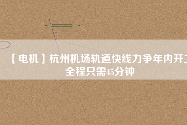 【電機(jī)】杭州機(jī)場(chǎng)軌道快線力爭(zhēng)年內(nèi)開(kāi)工 全程只需45分鐘 - TECO東元電機(jī) | 變頻器·伺服電機(jī)·減速機(jī)·電機(jī)解決方案