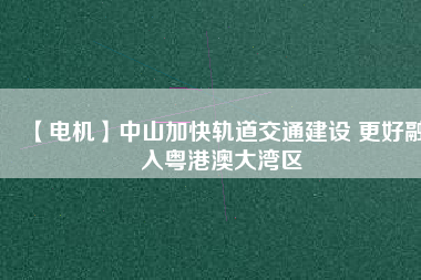 【電機】中山加快軌道交通建設 更好融入粵港澳大灣區(qū) - TECO東元電機 | 變頻器·伺服電機·減速機·電機解決方案