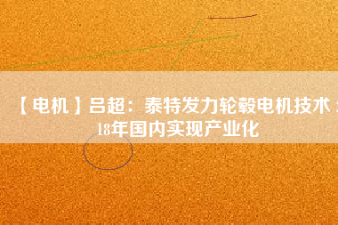 【電機】呂超：泰特發(fā)力輪轂電機技術(shù) 2018年國內(nèi)實現(xiàn)產(chǎn)業(yè)化 - TECO東元電機 | 變頻器·伺服電機·減速機·電機解決方案