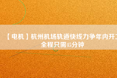 【電機(jī)】杭州機(jī)場(chǎng)軌道快線力爭(zhēng)年內(nèi)開(kāi)工 全程只需45分鐘 - TECO東元電機(jī) | 變頻器·伺服電機(jī)·減速機(jī)·電機(jī)解決方案