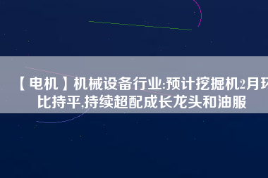 【電機(jī)】機(jī)械設(shè)備行業(yè):預(yù)計(jì)挖掘機(jī)2月環(huán)比持平,持續(xù)超配成長(zhǎng)龍頭和油服 - TECO東元電機(jī) | 變頻器·伺服電機(jī)·減速機(jī)·電機(jī)解決方案
