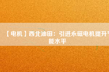 【電機】西北油田:引進(jìn)永磁電機提升節(jié)能水平 - TECO東元電機 | 變頻器·伺服電機·減速機·電機解決方案