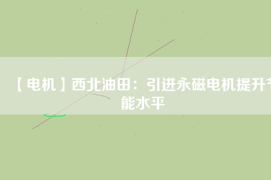 【電機】西北油田:引進(jìn)永磁電機提升節(jié)能水平 - TECO東元電機 | 變頻器·伺服電機·減速機·電機解決方案