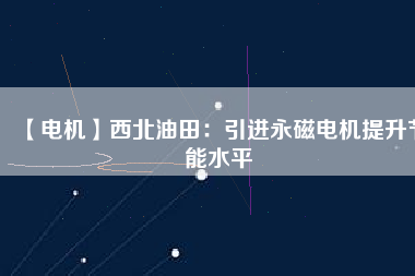 【電機】西北油田:引進(jìn)永磁電機提升節(jié)能水平 - TECO東元電機 | 變頻器·伺服電機·減速機·電機解決方案
