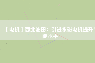 【電機】西北油田:引進(jìn)永磁電機提升節(jié)能水平 - TECO東元電機 | 變頻器·伺服電機·減速機·電機解決方案