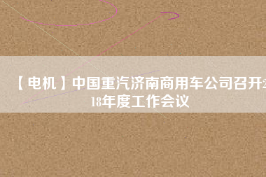 【電機(jī)】中國重汽濟(jì)南商用車公司召開2018年度工作會(huì)議 - TECO東元電機(jī) | 變頻器·伺服電機(jī)·減速機(jī)·電機(jī)解決方案