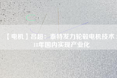 【電機】呂超：泰特發(fā)力輪轂電機技術(shù) 2018年國內(nèi)實現(xiàn)產(chǎn)業(yè)化 - TECO東元電機 | 變頻器·伺服電機·減速機·電機解決方案