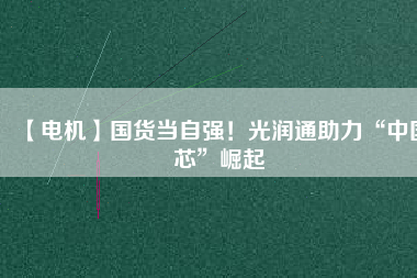 【電機】國貨當(dāng)自強！光潤通助力“中國芯”崛起 - TECO東元電機 | 變頻器·伺服電機·減速機·電機解決方案