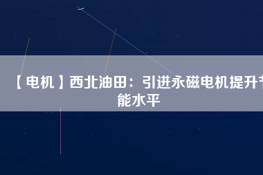 【電機】西北油田:引進(jìn)永磁電機提升節(jié)能水平 - TECO東元電機 | 變頻器·伺服電機·減速機·電機解決方案