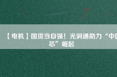【電機】國貨當(dāng)自強！光潤通助力“中國芯”崛起 - TECO東元電機 | 變頻器·伺服電機·減速機·電機解決方案