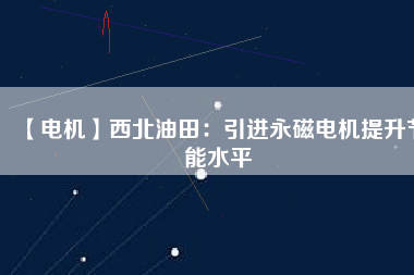 【電機】西北油田:引進(jìn)永磁電機提升節(jié)能水平 - TECO東元電機 | 變頻器·伺服電機·減速機·電機解決方案