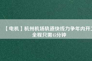 【電機(jī)】杭州機(jī)場(chǎng)軌道快線力爭(zhēng)年內(nèi)開(kāi)工 全程只需45分鐘 - TECO東元電機(jī) | 變頻器·伺服電機(jī)·減速機(jī)·電機(jī)解決方案