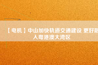 【電機】中山加快軌道交通建設 更好融入粵港澳大灣區(qū) - TECO東元電機 | 變頻器·伺服電機·減速機·電機解決方案