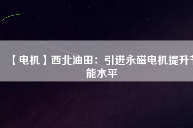 【電機】西北油田:引進(jìn)永磁電機提升節(jié)能水平 - TECO東元電機 | 變頻器·伺服電機·減速機·電機解決方案