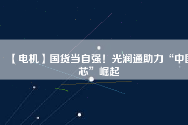 【電機】國貨當(dāng)自強！光潤通助力“中國芯”崛起 - TECO東元電機 | 變頻器·伺服電機·減速機·電機解決方案