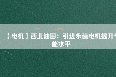 【電機】西北油田:引進(jìn)永磁電機提升節(jié)能水平 - TECO東元電機 | 變頻器·伺服電機·減速機·電機解決方案