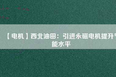 【電機】西北油田:引進(jìn)永磁電機提升節(jié)能水平 - TECO東元電機 | 變頻器·伺服電機·減速機·電機解決方案