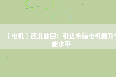 【電機】西北油田:引進(jìn)永磁電機提升節(jié)能水平 - TECO東元電機 | 變頻器·伺服電機·減速機·電機解決方案