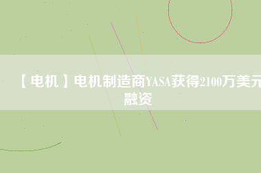 【電機】電機制造商YASA獲得2100萬美元融資 - TECO東元電機 | 變頻器·伺服電機·減速機·電機解決方案