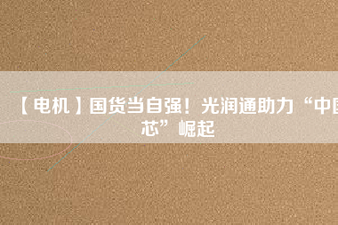【電機】國貨當(dāng)自強！光潤通助力“中國芯”崛起 - TECO東元電機 | 變頻器·伺服電機·減速機·電機解決方案