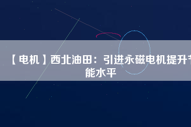 【電機】西北油田:引進(jìn)永磁電機提升節(jié)能水平 - TECO東元電機 | 變頻器·伺服電機·減速機·電機解決方案