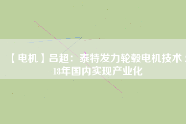 【電機】呂超：泰特發(fā)力輪轂電機技術(shù) 2018年國內(nèi)實現(xiàn)產(chǎn)業(yè)化 - TECO東元電機 | 變頻器·伺服電機·減速機·電機解決方案