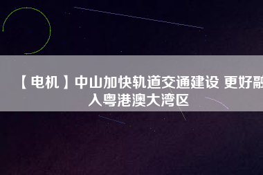 【電機】中山加快軌道交通建設 更好融入粵港澳大灣區(qū) - TECO東元電機 | 變頻器·伺服電機·減速機·電機解決方案