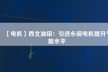 【電機】西北油田:引進(jìn)永磁電機提升節(jié)能水平 - TECO東元電機 | 變頻器·伺服電機·減速機·電機解決方案