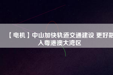 【電機】中山加快軌道交通建設 更好融入粵港澳大灣區(qū) - TECO東元電機 | 變頻器·伺服電機·減速機·電機解決方案
