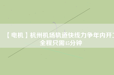 【電機(jī)】杭州機(jī)場(chǎng)軌道快線力爭(zhēng)年內(nèi)開(kāi)工 全程只需45分鐘 - TECO東元電機(jī) | 變頻器·伺服電機(jī)·減速機(jī)·電機(jī)解決方案