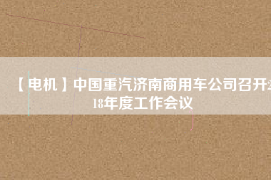 【電機(jī)】中國重汽濟(jì)南商用車公司召開2018年度工作會(huì)議 - TECO東元電機(jī) | 變頻器·伺服電機(jī)·減速機(jī)·電機(jī)解決方案